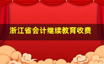 浙江省会计继续教育收费