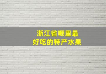 浙江省哪里最好吃的特产水果