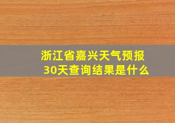 浙江省嘉兴天气预报30天查询结果是什么