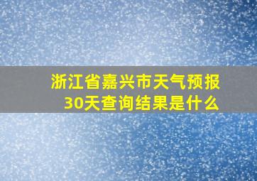 浙江省嘉兴市天气预报30天查询结果是什么