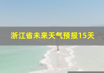 浙江省未来天气预报15天