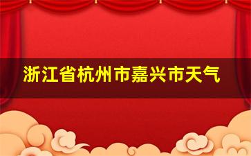 浙江省杭州市嘉兴市天气