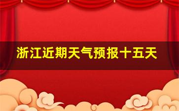 浙江近期天气预报十五天