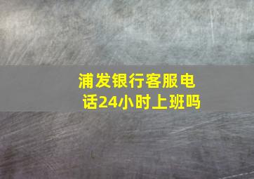 浦发银行客服电话24小时上班吗