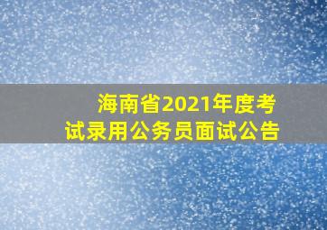 海南省2021年度考试录用公务员面试公告