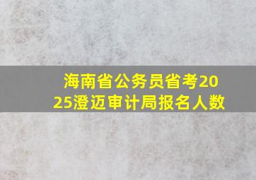 海南省公务员省考2025澄迈审计局报名人数