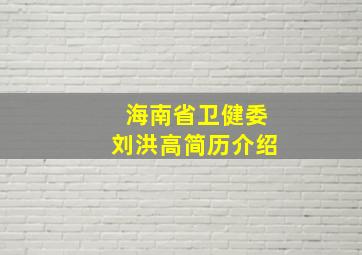 海南省卫健委刘洪高简历介绍