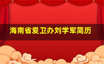 海南省爱卫办刘学军简历