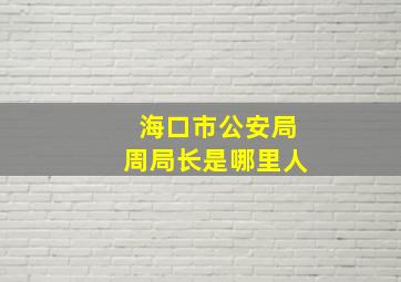 海口市公安局周局长是哪里人