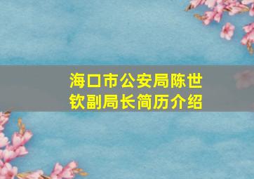 海口市公安局陈世钦副局长简历介绍