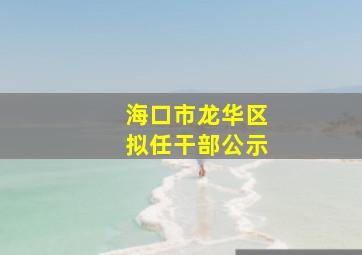 海口市龙华区拟任干部公示