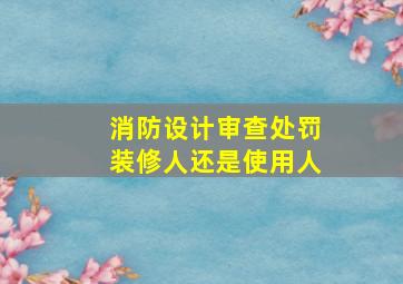 消防设计审查处罚装修人还是使用人