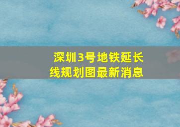 深圳3号地铁延长线规划图最新消息