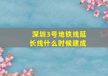 深圳3号地铁线延长线什么时候建成