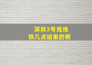 深圳3号线地铁几点结束的啊