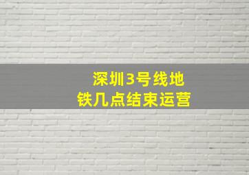 深圳3号线地铁几点结束运营