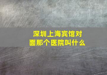 深圳上海宾馆对面那个医院叫什么