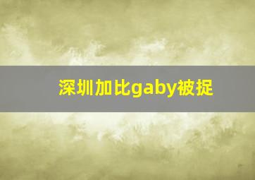 深圳加比gaby被捉