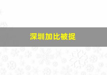 深圳加比被捉