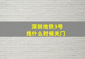 深圳地铁3号线什么时候关门