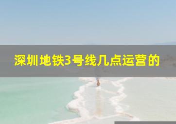 深圳地铁3号线几点运营的