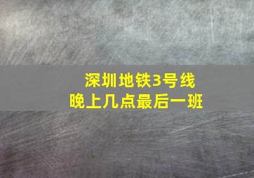 深圳地铁3号线晚上几点最后一班