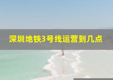 深圳地铁3号线运营到几点