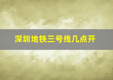 深圳地铁三号线几点开