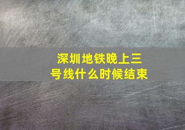 深圳地铁晚上三号线什么时候结束