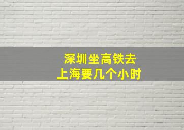 深圳坐高铁去上海要几个小时