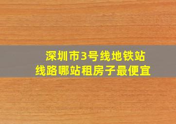 深圳市3号线地铁站线路哪站租房子最便宜