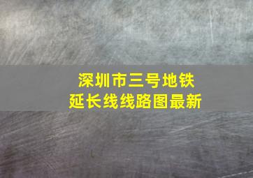 深圳市三号地铁延长线线路图最新