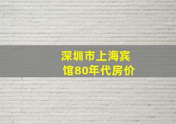 深圳市上海宾馆80年代房价