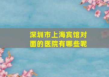 深圳市上海宾馆对面的医院有哪些呢