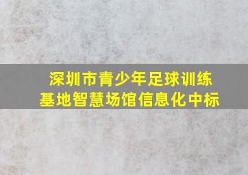 深圳市青少年足球训练基地智慧场馆信息化中标