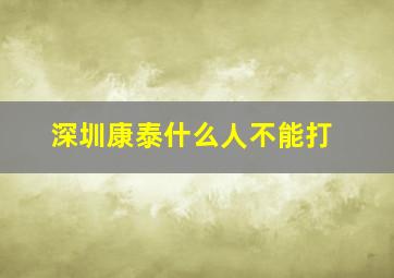 深圳康泰什么人不能打