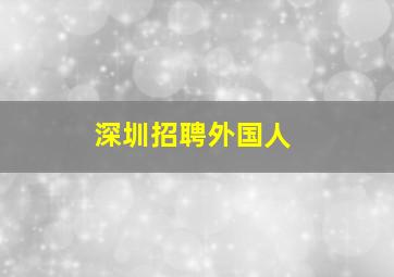 深圳招聘外国人