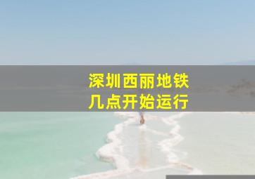 深圳西丽地铁几点开始运行