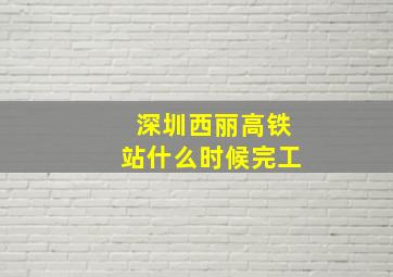 深圳西丽高铁站什么时候完工