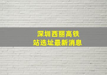 深圳西丽高铁站选址最新消息