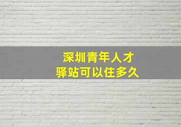 深圳青年人才驿站可以住多久