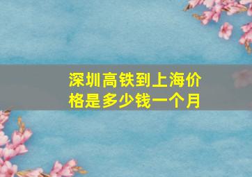 深圳高铁到上海价格是多少钱一个月