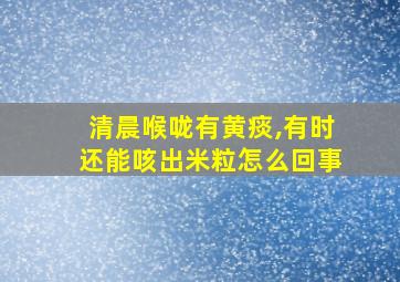 清晨喉咙有黄痰,有时还能咳出米粒怎么回事