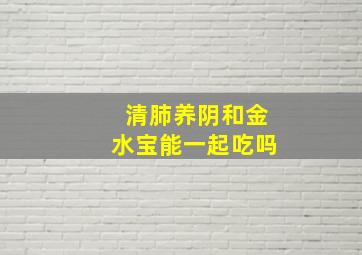 清肺养阴和金水宝能一起吃吗