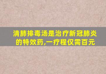 清肺排毒汤是治疗新冠肺炎的特效药,一疗程仅需百元