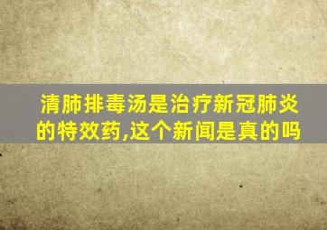 清肺排毒汤是治疗新冠肺炎的特效药,这个新闻是真的吗