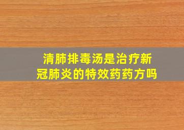 清肺排毒汤是治疗新冠肺炎的特效药药方吗