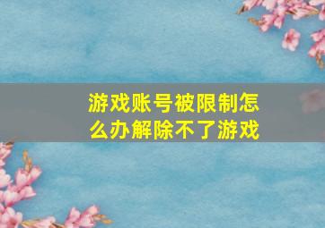 游戏账号被限制怎么办解除不了游戏