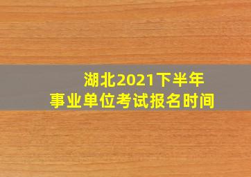 湖北2021下半年事业单位考试报名时间