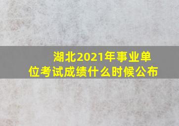 湖北2021年事业单位考试成绩什么时候公布